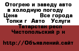 Отогрею и заведу авто в холодную погоду  › Цена ­ 1 000 - Все города, Топки г. Авто » Услуги   . Татарстан респ.,Чистопольский р-н